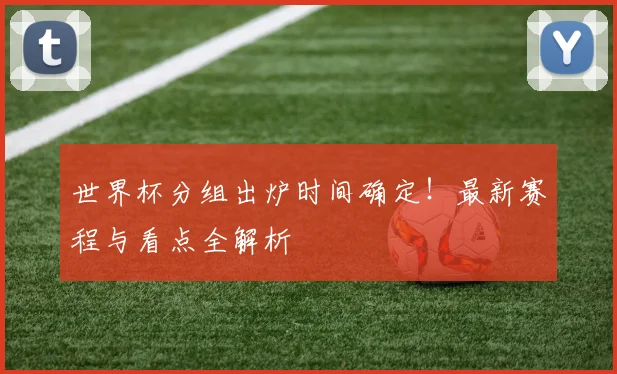 世界杯分组出炉时间确定！最新赛程与看点全解析