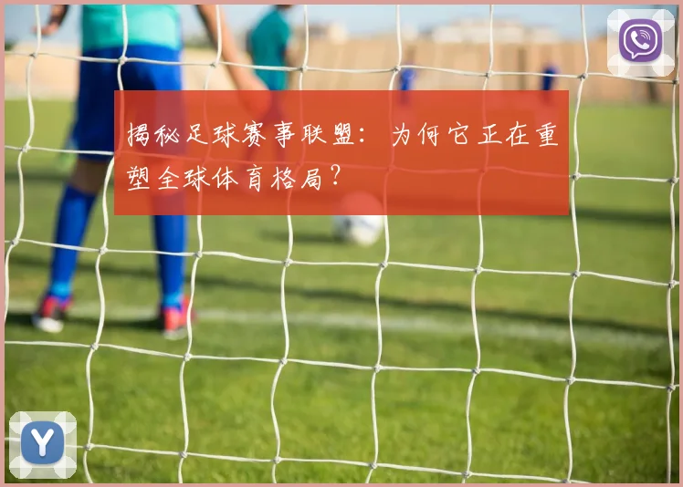 揭秘足球赛事联盟：为何它正在重塑全球体育格局？