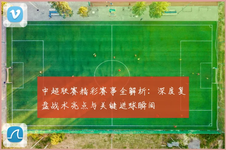中超联赛精彩赛事全解析：深度复盘战术亮点与关键进球瞬间