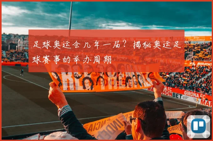 足球奥运会几年一届?揭秘奥运足球赛事的举办周期
