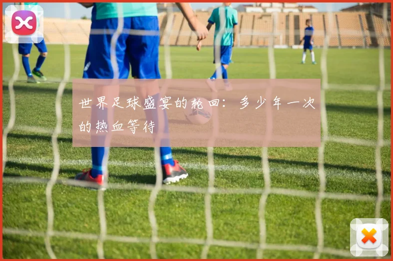 世界足球盛宴的轮回:多少年一次的热血等待