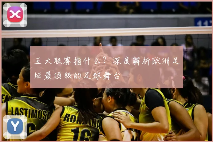 五大联赛指什么？深度解析欧洲足坛最顶级的足球舞台
