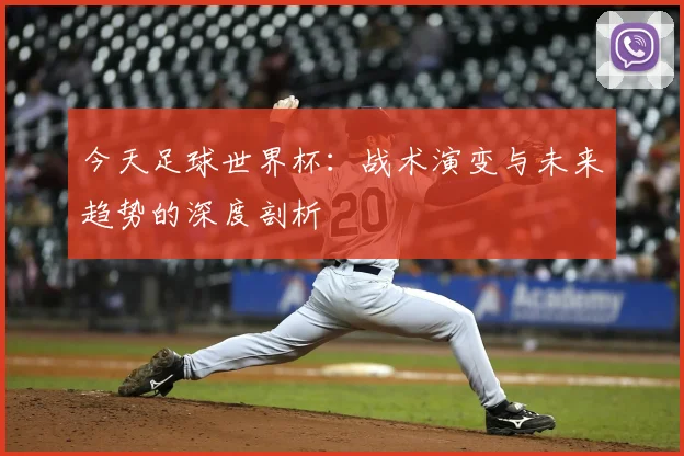 今天足球世界杯：战术演变与未来趋势的深度剖析