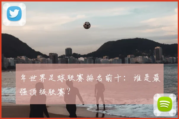 年世界足球联赛排名前十:谁是最强顶级联赛?