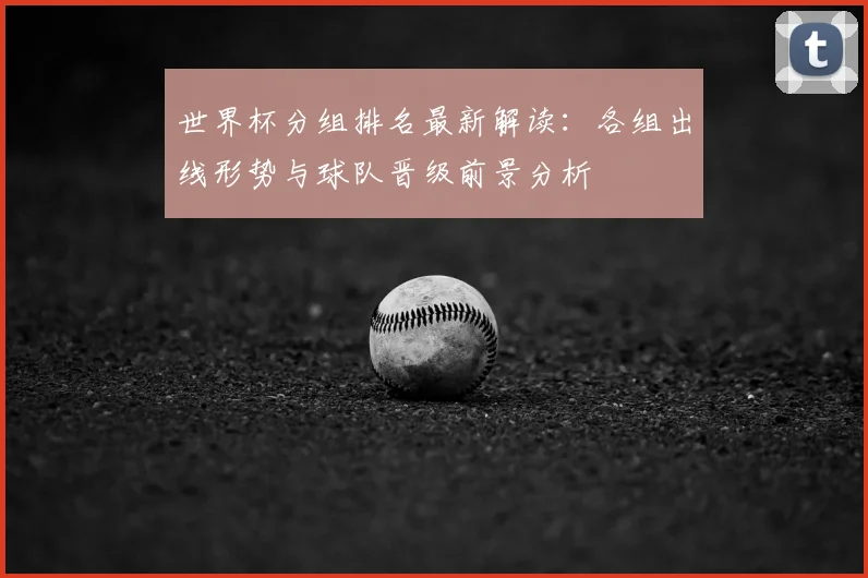 世界杯分组排名最新解读：各组出线形势与球队晋级前景分析