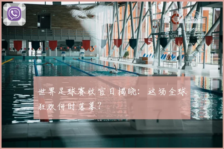 世界足球赛收官日揭晓：这场全球狂欢何时落幕？