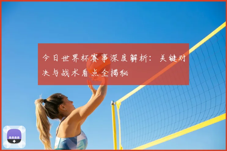 今日世界杯赛事深度解析:关键对决与战术看点全揭秘
