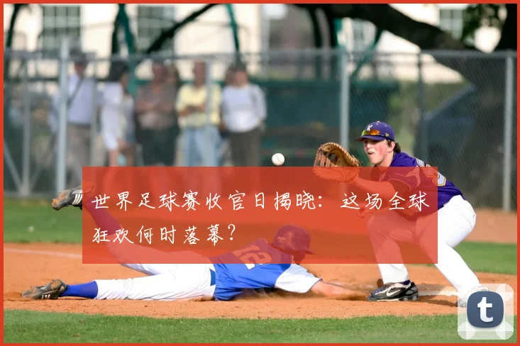 世界足球赛收官日揭晓:这场全球狂欢何时落幕?