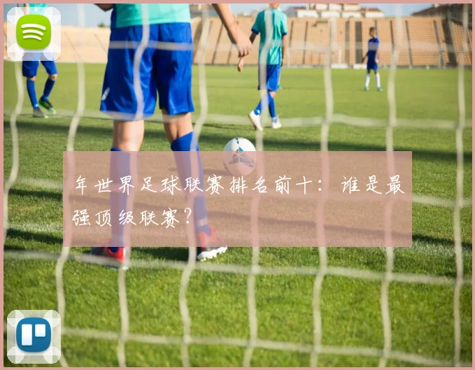 年世界足球联赛排名前十：谁是最强顶级联赛？