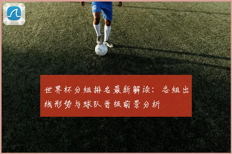 世界杯分组排名最新解读:各组出线形势与球队晋级前景分析