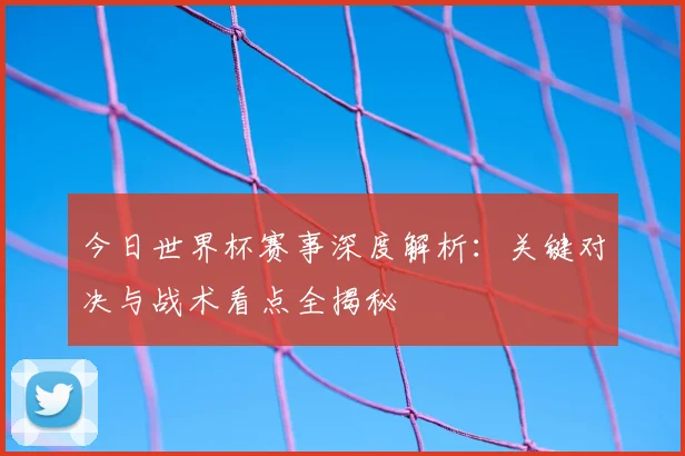 今日世界杯赛事深度解析：关键对决与战术看点全揭秘