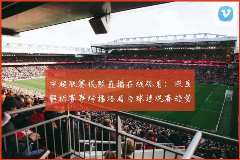 中超联赛视频直播在线观看：深度解析赛事转播格局与球迷观赛趋势